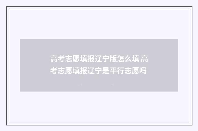高考志愿填报辽宁版怎么填 高考志愿填报辽宁是平行志愿吗