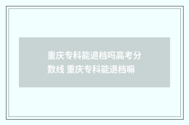 重庆专科能退档吗高考分数线 重庆专科能退档嘛