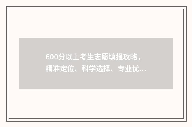600分以上考生志愿填报攻略，精准定位、科学选择、专业优先 600分报考大学