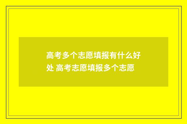 高考多个志愿填报有什么好处 高考志愿填报多个志愿