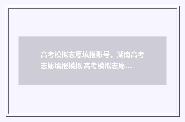 高考模拟志愿填报账号，湖南高考志愿填报模拟 高考模拟志愿填报怎么填报