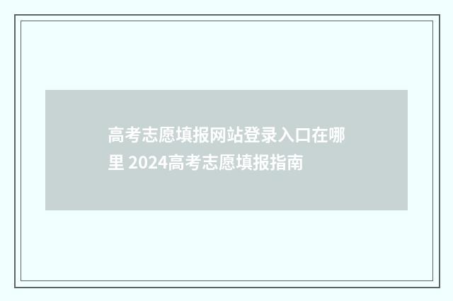 高考志愿填报网站登录入口在哪里 2024高考志愿填报指南