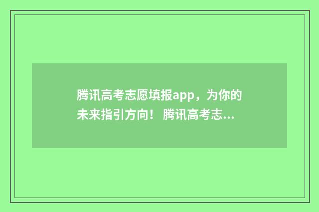 腾讯高考志愿填报app，为你的未来指引方向！ 腾讯高考志愿填报辅助网站