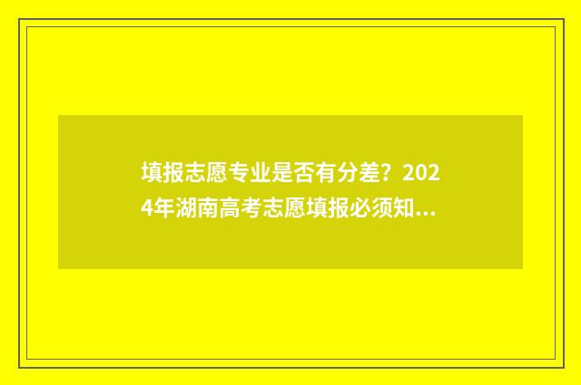 填报志愿专业是否有分差？2024年湖南高考志愿填报必须知道的 填报志愿专业是否要填满