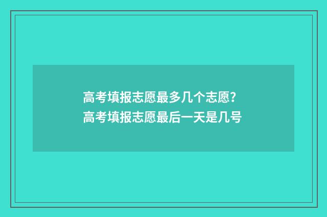高考填报志愿最多几个志愿？ 高考填报志愿最后一天是几号