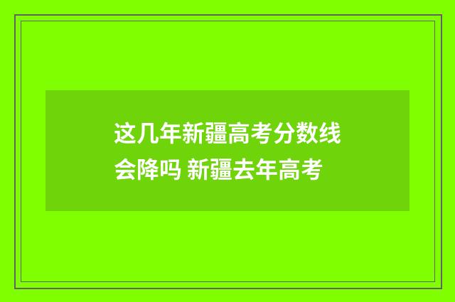 这几年新疆高考分数线会降吗 新疆去年高考