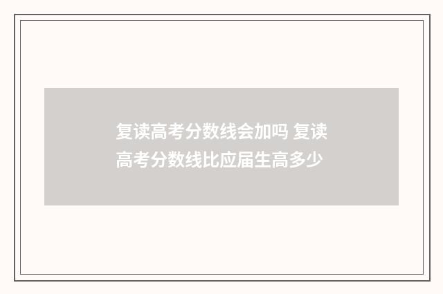 复读高考分数线会加吗 复读高考分数线比应届生高多少
