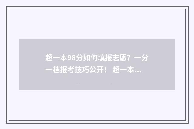 超一本98分如何填报志愿？一分一档报考技巧公开！ 超一本98可以上985吗