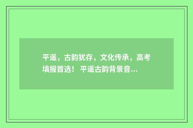 平遥，古韵犹存，文化传承，高考填报首选！ 平遥古韵背景音乐