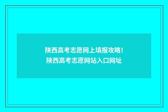 陕西高考志愿网上填报攻略！ 陕西高考志愿网站入口网址