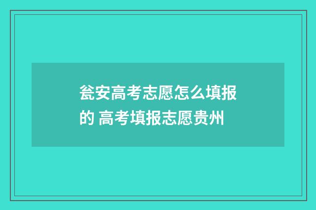 瓮安高考志愿怎么填报的 高考填报志愿贵州
