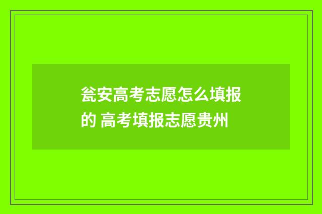 瓮安高考志愿怎么填报的 高考填报志愿贵州