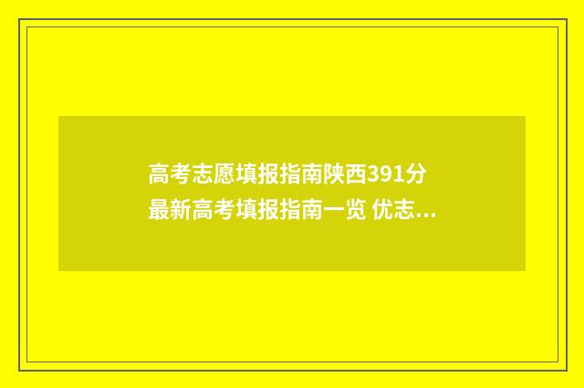 高考志愿填报指南陕西391分 最新高考填报指南一览 优志愿高考填报系统