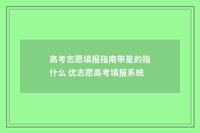 高考志愿填报指南带星的指什么 优志愿高考填报系统