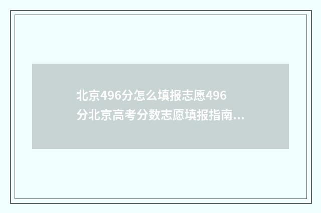 北京496分怎么填报志愿496分北京高考分数志愿填报指南 496分北京可以上什么大学