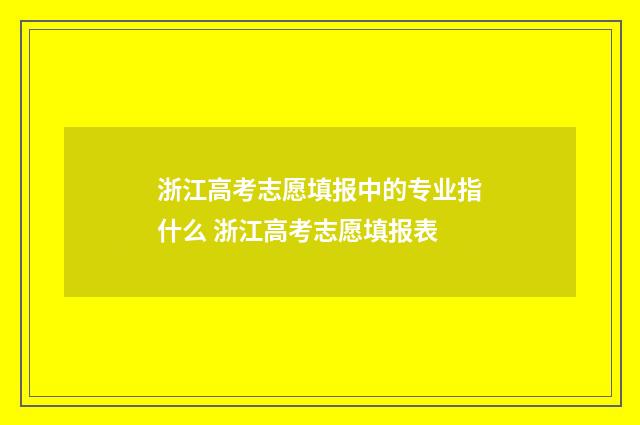 浙江高考志愿填报中的专业指什么 浙江高考志愿填报表