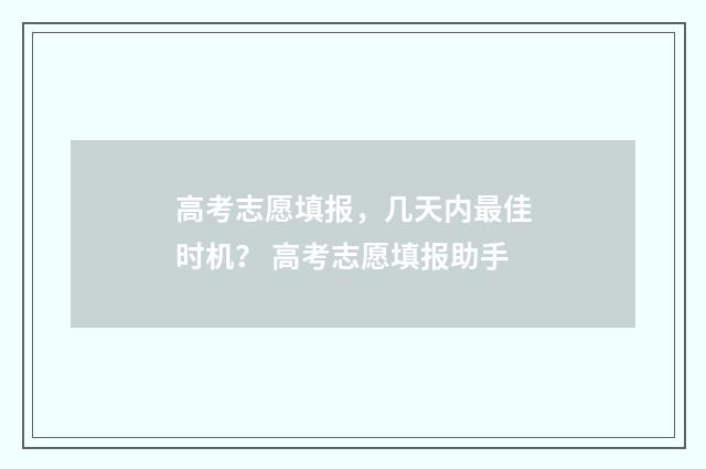 高考志愿填报，几天内最佳时机？ 高考志愿填报助手