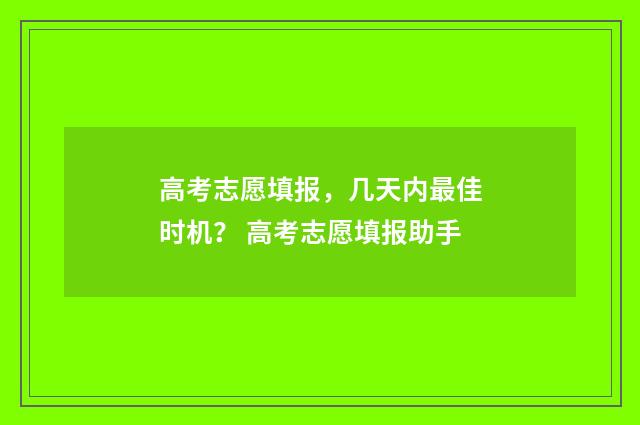 高考志愿填报，几天内最佳时机？ 高考志愿填报助手