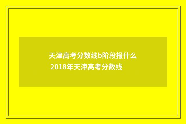 天津高考分数线b阶段报什么 2018年天津高考分数线
