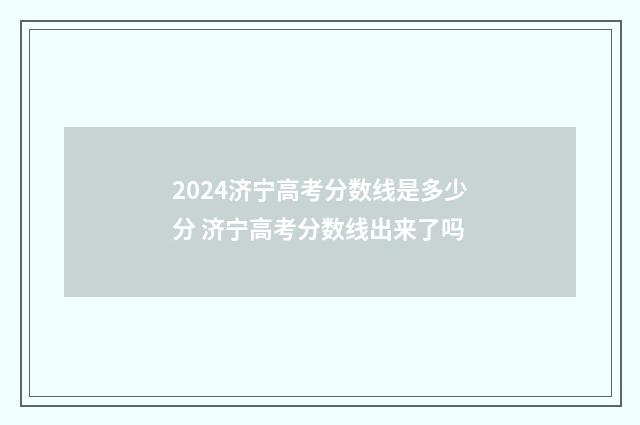2024济宁高考分数线是多少分 济宁高考分数线出来了吗