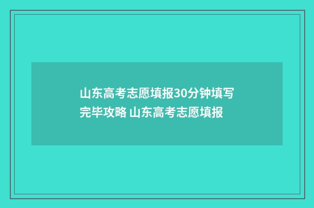 山东高考志愿填报30分钟填写完毕攻略 山东高考志愿填报