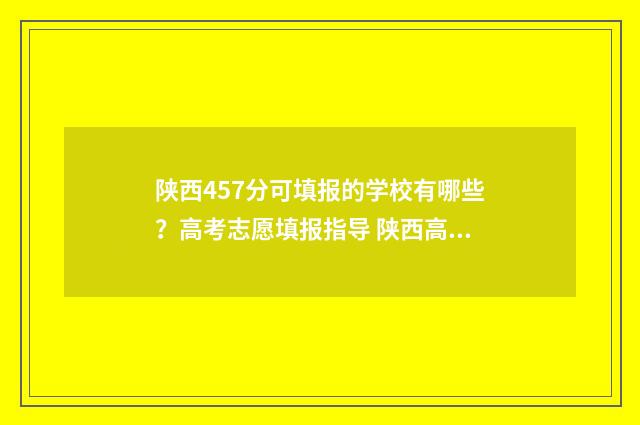 陕西457分可填报的学校有哪些？高考志愿填报指导 陕西高考544分怎么报
