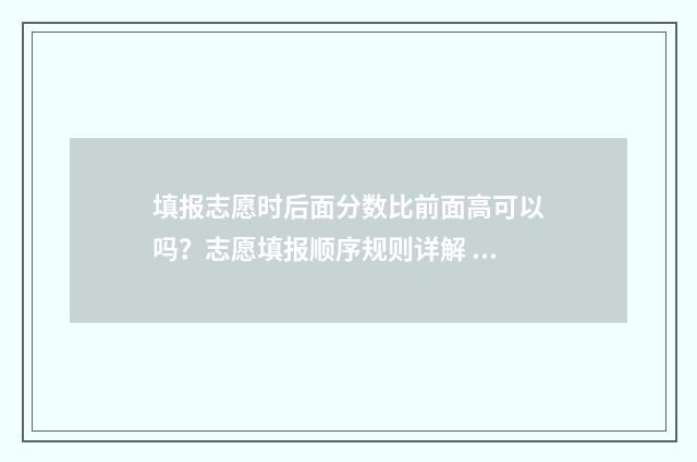 填报志愿时后面分数比前面高可以吗？志愿填报顺序规则详解 填报志愿后面清空是啥意思