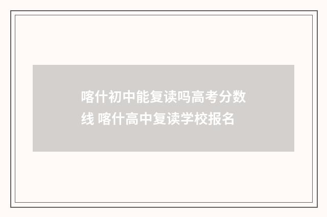 喀什初中能复读吗高考分数线 喀什高中复读学校报名