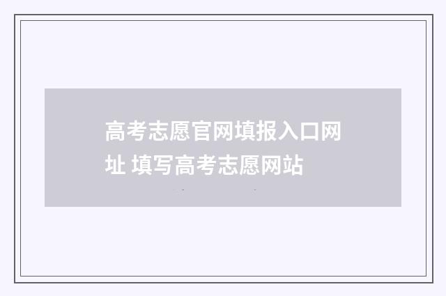 高考志愿官网填报入口网址 填写高考志愿网站