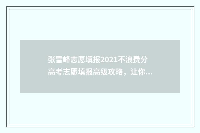张雪峰志愿填报2021不浪费分高考志愿填报高级攻略，让你轻松上理想大学 张雪峰志愿填报怎么报名