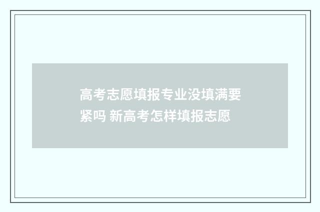高考志愿填报专业没填满要紧吗 新高考怎样填报志愿