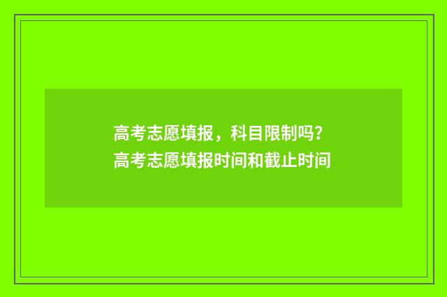 高考志愿填报，科目限制吗？ 高考志愿填报时间和截止时间