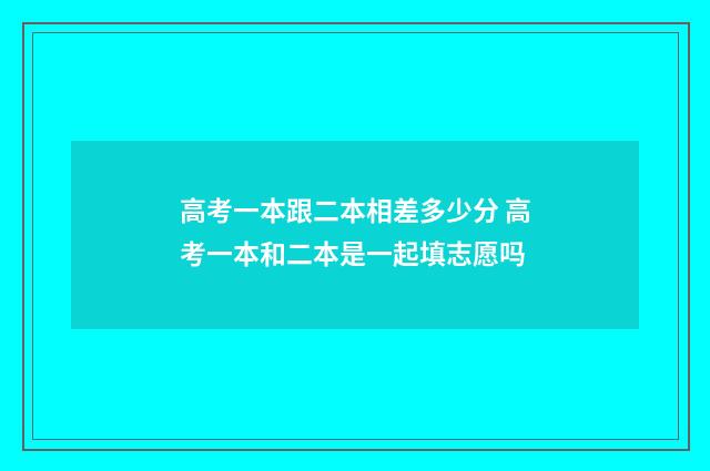 高考一本跟二本相差多少分 高考一本和二本是一起填志愿吗
