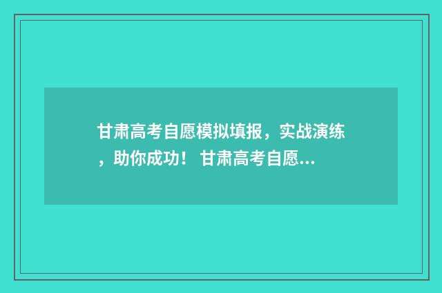 甘肃高考自愿模拟填报，实战演练，助你成功！ 甘肃高考自愿报名网站
