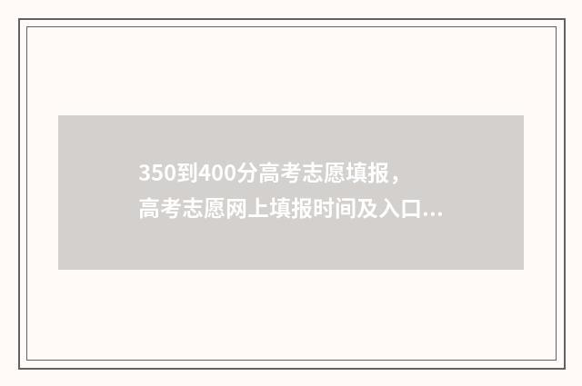 350到400分高考志愿填报，高考志愿网上填报时间及入口 高考350~420分能上哪所大学