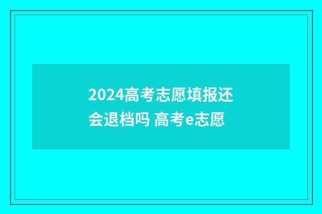 2024高考志愿填报还会退档吗 高考e志愿