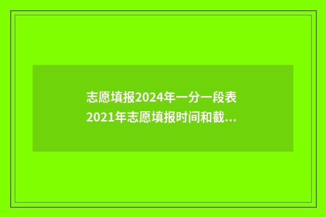 志愿填报2024年一分一段表 2021年志愿填报时间和截止时间