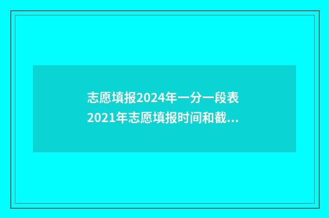 志愿填报2024年一分一段表 2021年志愿填报时间和截止时间