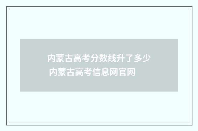 内蒙古高考分数线升了多少 内蒙古高考信息网官网
