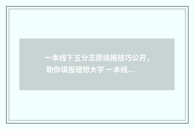 一本线下五分志愿填报技巧公开， 助你填报理想大学 一本线过5分会被录取吗