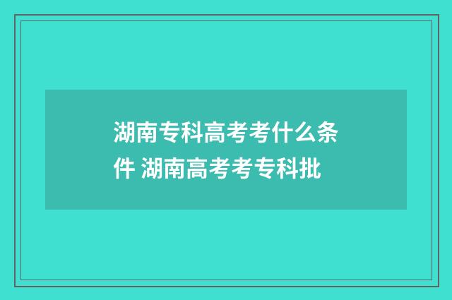 湖南专科高考考什么条件 湖南高考考专科批
