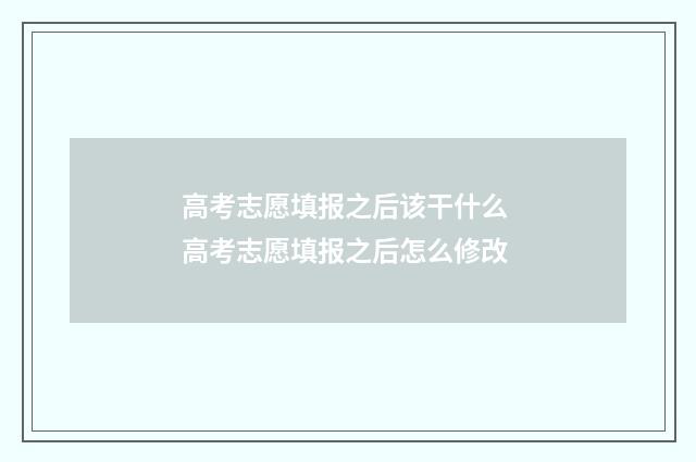 高考志愿填报之后该干什么 高考志愿填报之后怎么修改