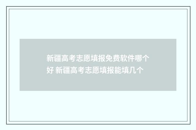 新疆高考志愿填报免费软件哪个好 新疆高考志愿填报能填几个