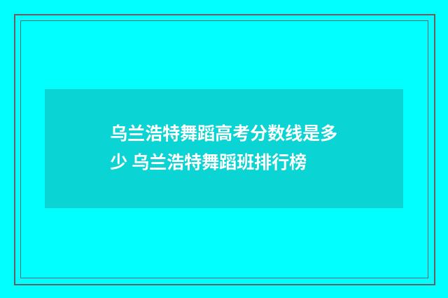 乌兰浩特舞蹈高考分数线是多少 乌兰浩特舞蹈班排行榜