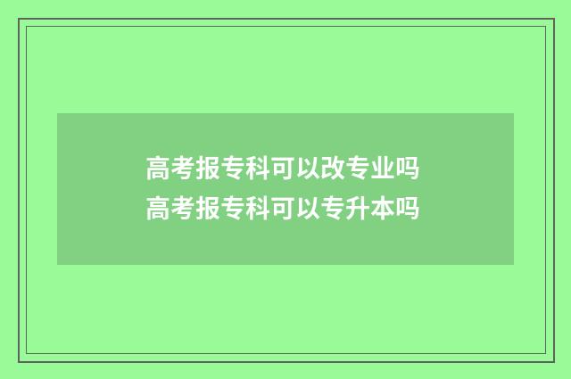 高考报专科可以改专业吗 高考报专科可以专升本吗