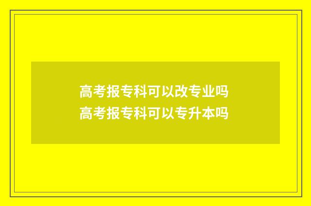 高考报专科可以改专业吗 高考报专科可以专升本吗