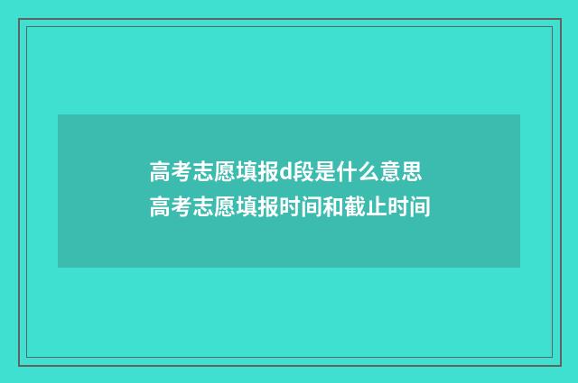 高考志愿填报d段是什么意思 高考志愿填报时间和截止时间