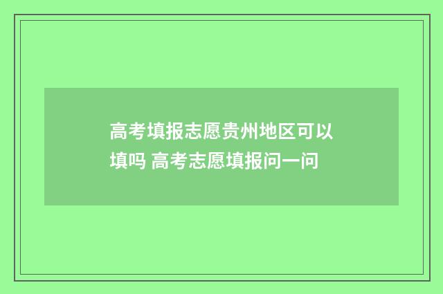 高考填报志愿贵州地区可以填吗 高考志愿填报问一问