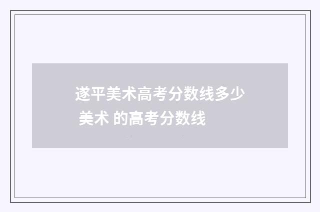 遂平美术高考分数线多少 美术 的高考分数线