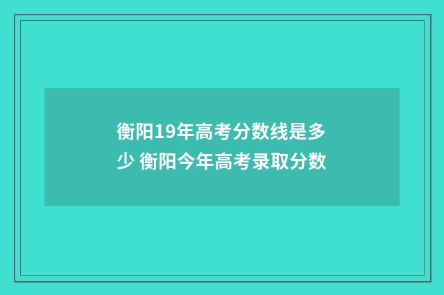 衡阳19年高考分数线是多少 衡阳今年高考录取分数